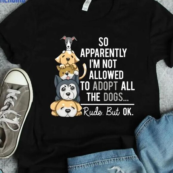 So Apparently Im Not Allowed To Adopt All The Dogs Rude But Ok Classic Tee - Picture 1 of 3
